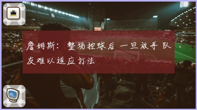 詹姆斯：整场控球后 一旦放手 队友难以适应打法