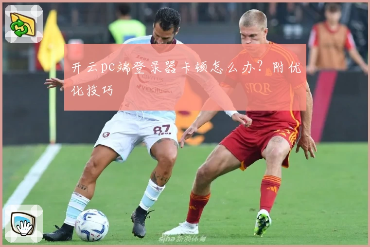 开云pc端登录器卡顿怎么办？附优化技巧