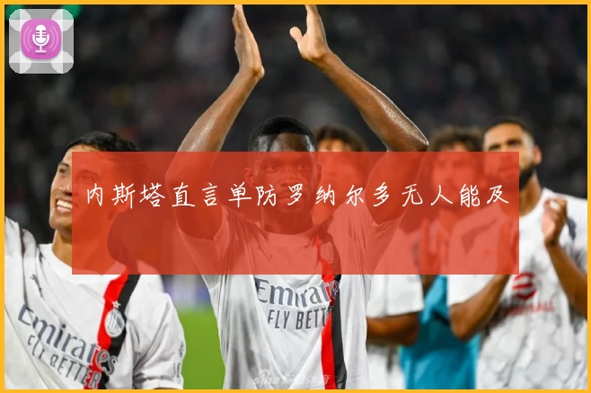 内斯塔直言单防罗纳尔多无人能及