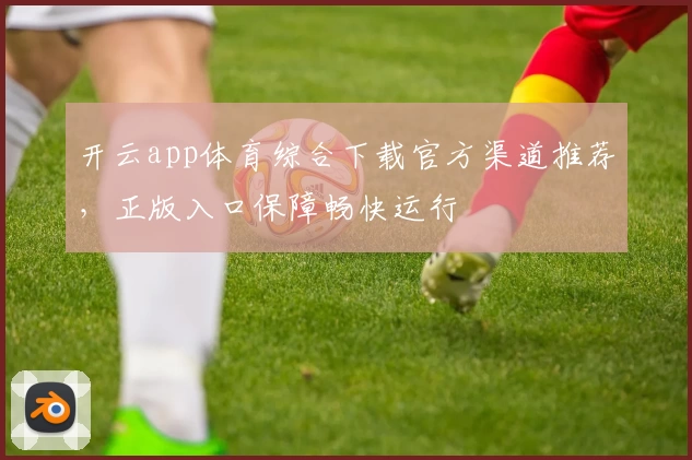 开云app体育综合下载官方渠道推荐,正版入口保障畅快运行