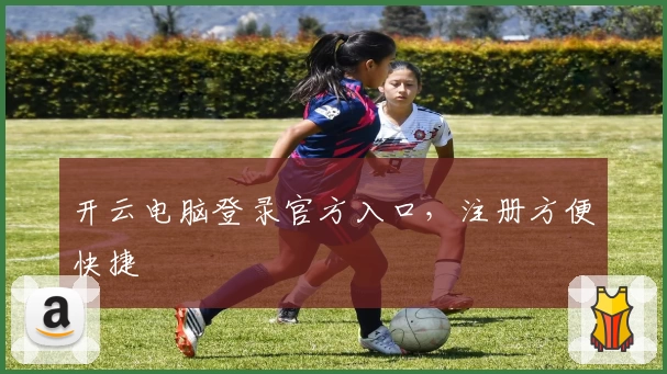 开云电脑登录官方入口，注册方便快捷