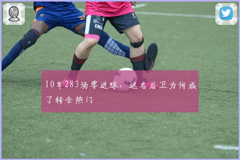 10年283场零进球，这名后卫为何成了转会热门