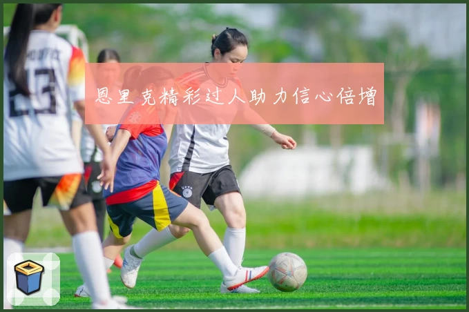 恩里克精彩过人助力信心倍增