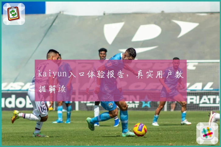 kaiyun入口体验报告，真实用户数据解读