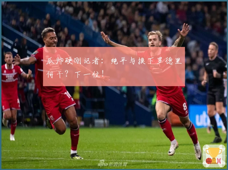 瓜帅硬刚记者：绝平与换下罗德里何干？下一位！