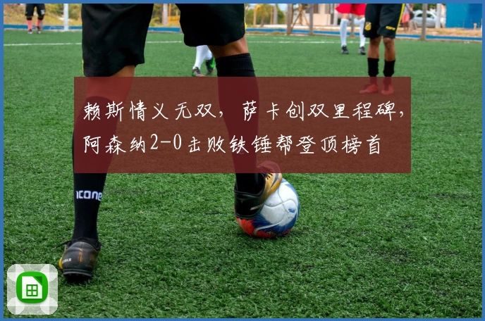 赖斯情义无双，萨卡创双里程碑，阿森纳2-0击败铁锤帮登顶榜首
