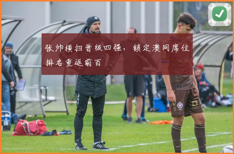 张帅横扫晋级四强，锁定澳网席位排名重返前百