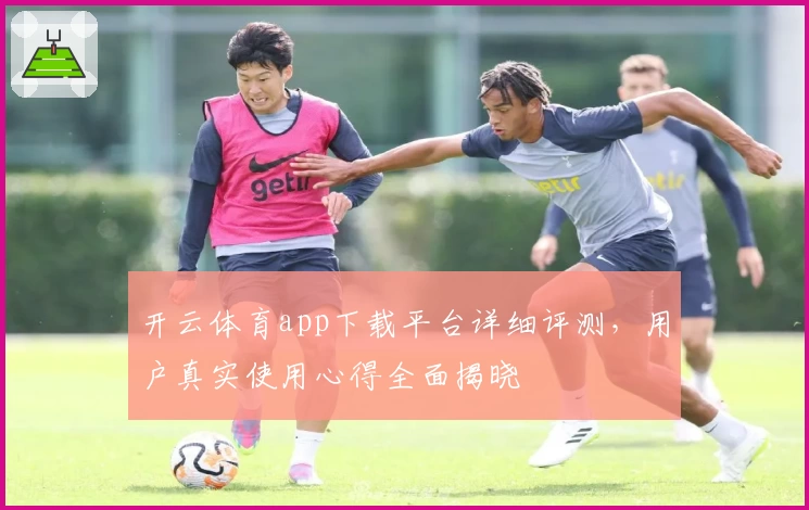开云体育app下载平台详细评测，用户真实使用心得全面揭晓