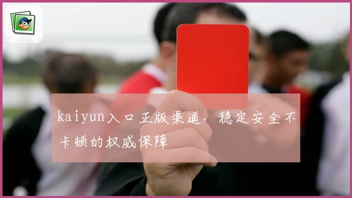 kaiyun入口正版渠道，稳定安全不卡顿的权威保障