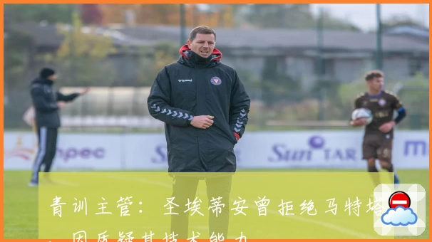 青训主管：圣埃蒂安曾拒绝马特塔，因质疑其技术能力