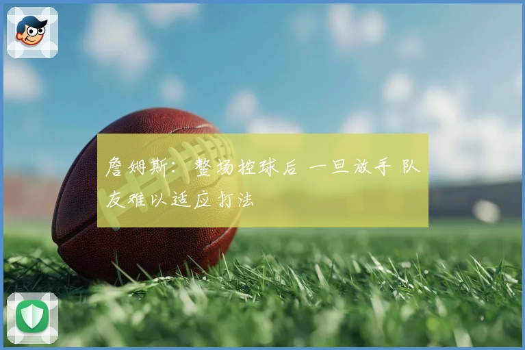 詹姆斯：整场控球后 一旦放手 队友难以适应打法