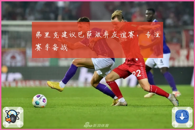 弗里克建议巴萨放弃友谊赛,专注赛季备战