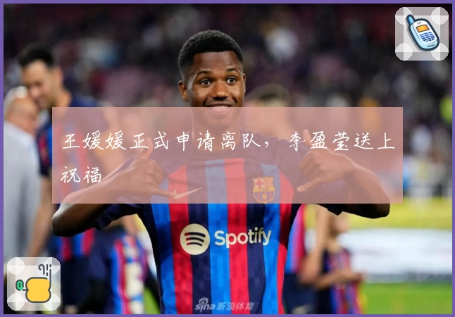 王媛媛正式申请离队，李盈莹送上祝福