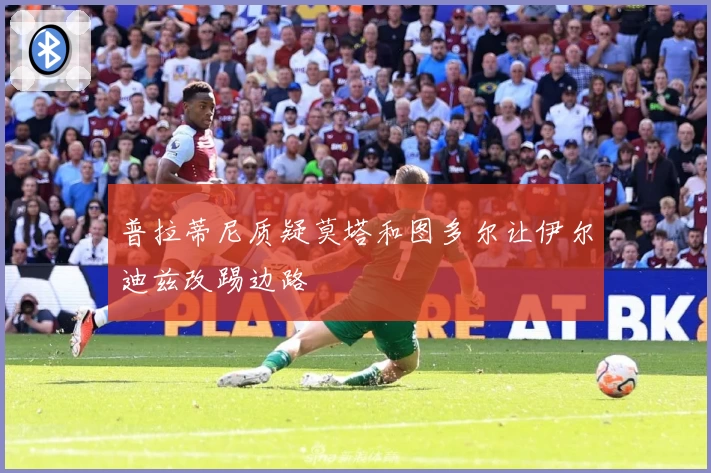普拉蒂尼质疑莫塔和图多尔让伊尔迪兹改踢边路