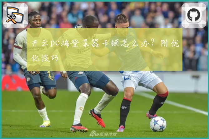 开云pc端登录器卡顿怎么办？附优化技巧