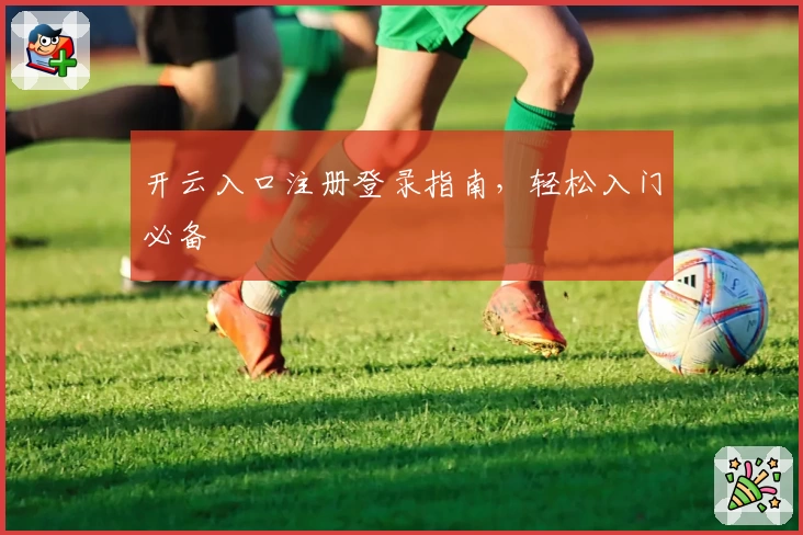 开云入口注册登录指南，轻松入门必备