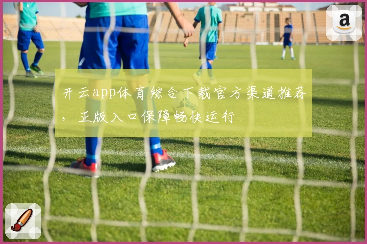 开云app体育综合下载官方渠道推荐，正版入口保障畅快运行