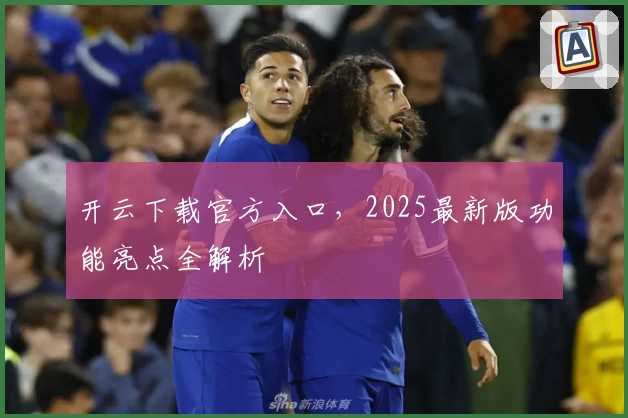 开云下载官方入口，2025最新版功能亮点全解析