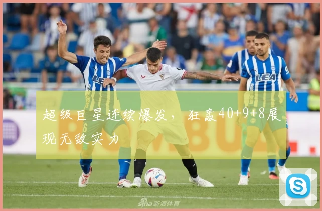 超级巨星连续爆发，狂轰40+9+8展现无敌实力