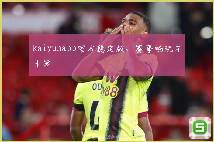 kaiyunapp官方稳定版，赛事畅玩不卡顿