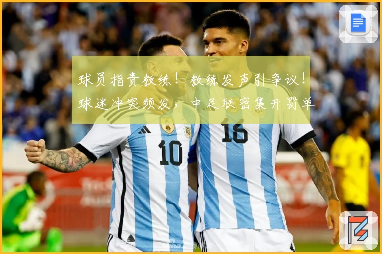 球员指责教练！教练发声引争议！球迷冲突频发，中足联密集开罚单