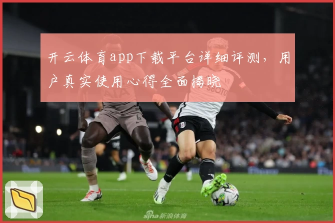 开云体育app下载平台详细评测，用户真实使用心得全面揭晓