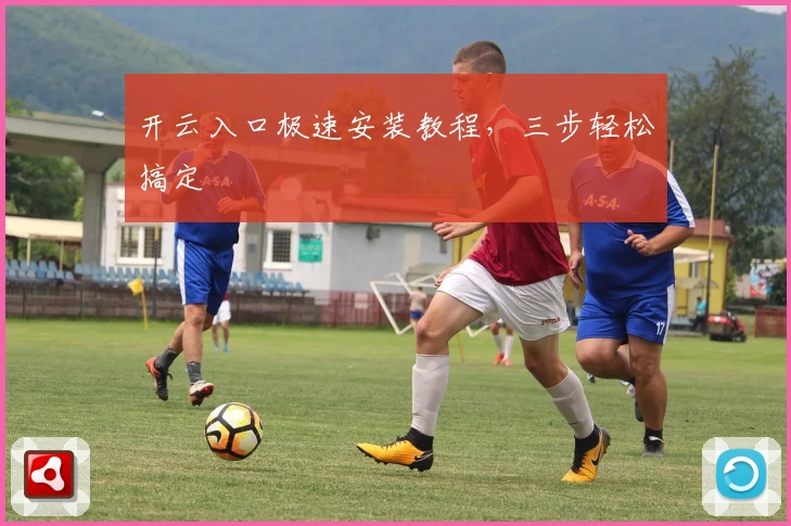 开云入口极速安装教程，三步轻松搞定