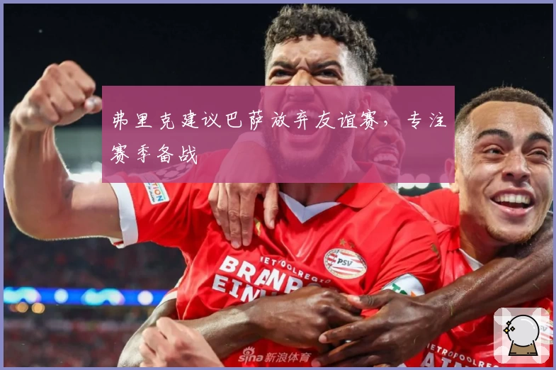 弗里克建议巴萨放弃友谊赛,专注赛季备战