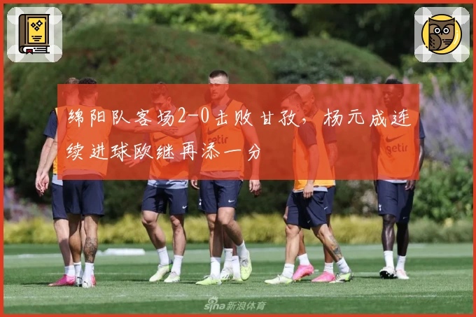 绵阳队客场2-0击败甘孜，杨元成连续进球欧继再添一分