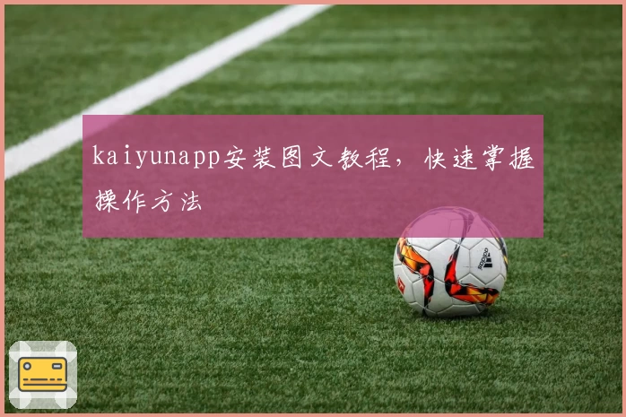 kaiyunapp安装图文教程，快速掌握操作方法