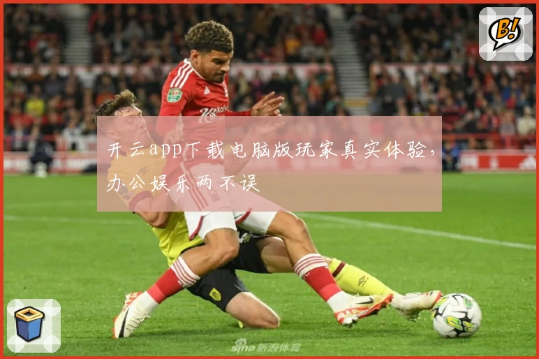 开云app下载电脑版玩家真实体验，办公娱乐两不误