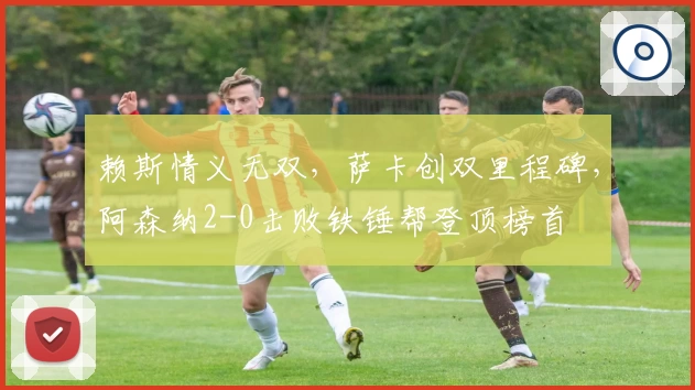 赖斯情义无双，萨卡创双里程碑，阿森纳2-0击败铁锤帮登顶榜首