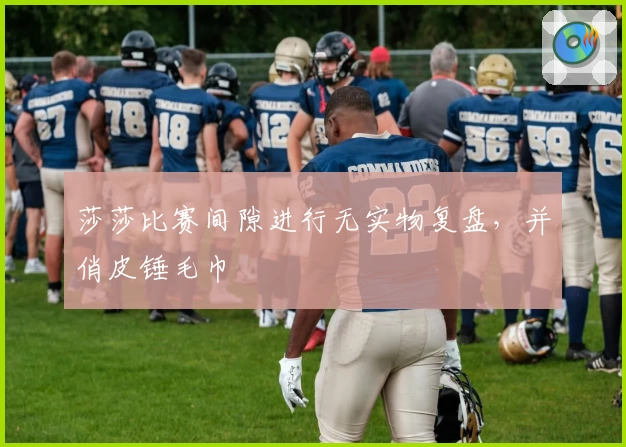 莎莎比赛间隙进行无实物复盘，并俏皮锤毛巾