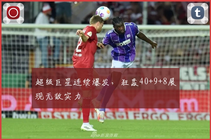 超级巨星连续爆发，狂轰40+9+8展现无敌实力