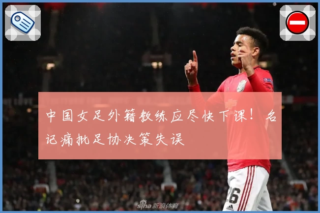 中国女足外籍教练应尽快下课！名记痛批足协决策失误