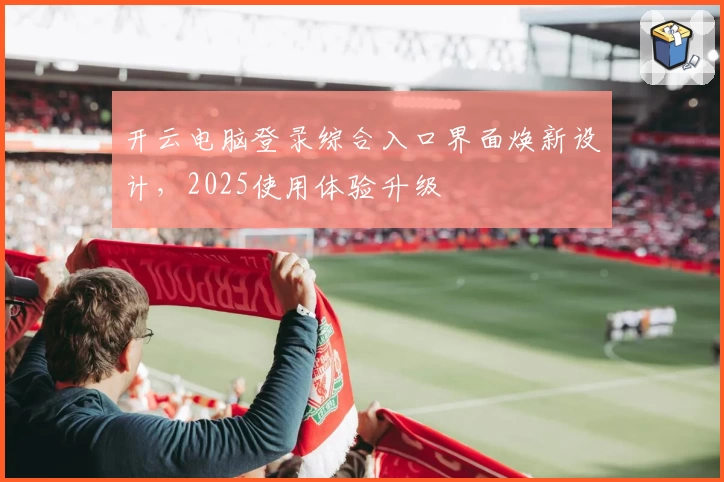 开云电脑登录综合入口界面焕新设计，2025使用体验升级