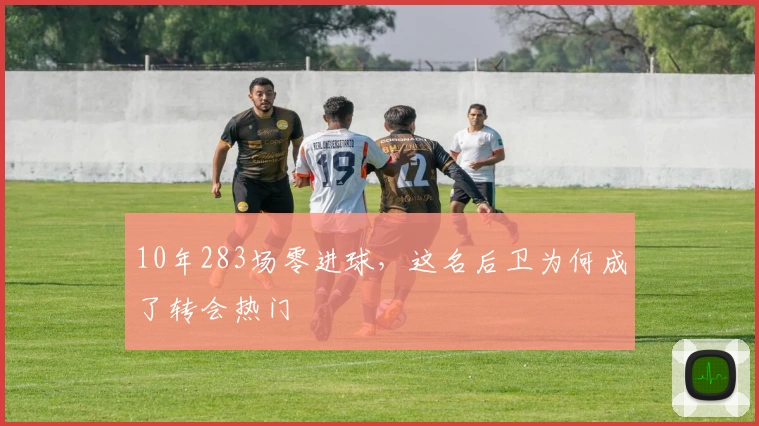 10年283场零进球，这名后卫为何成了转会热门