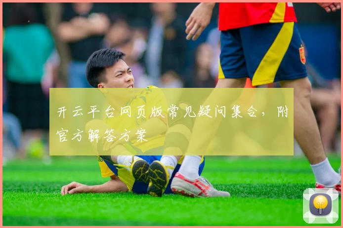 开云平台网页版常见疑问集合，附官方解答方案
