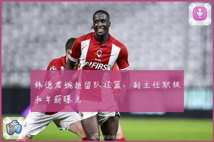 韩德君婉拒留队辽篮，副主任职级和年薪曝光