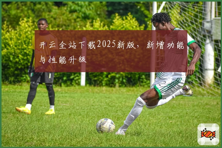 开云全站下载2025新版，新增功能与性能升级