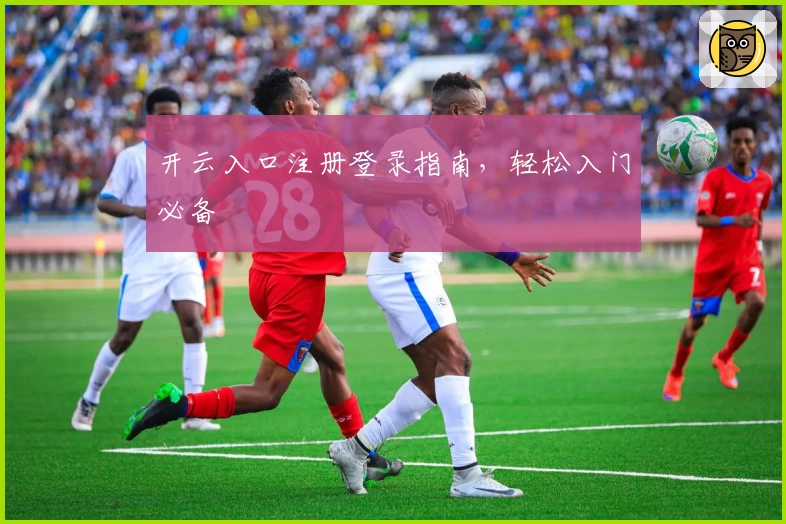 开云入口注册登录指南，轻松入门必备